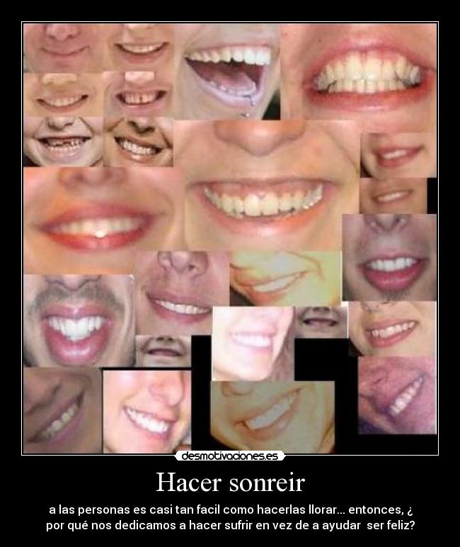Hacer sonreir - a las personas es casi tan facil como hacerlas llorar... entonces, ¿
por qué nos dedicamos a hacer sufrir en vez de a ayudar ser feliz?