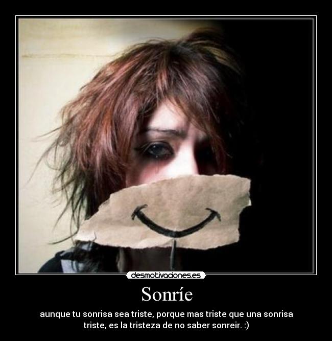 Sonríe - aunque tu sonrisa sea triste, porque mas triste que una sonrisa
triste, es la tristeza de no saber sonreir. :)