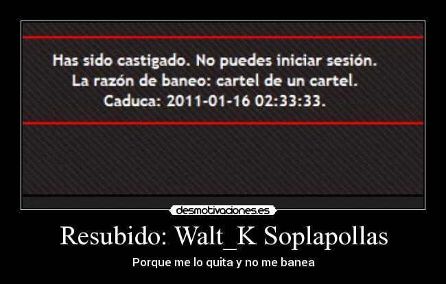 Resubido: Walt_K Soplapollas - Porque me lo quita y no me banea