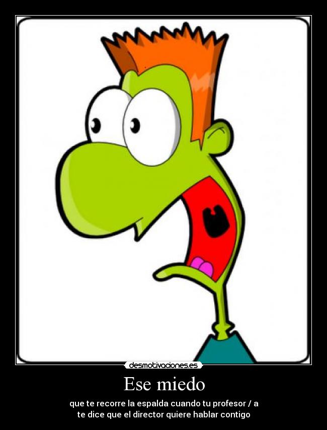 Ese miedo - que te recorre la espalda cuando tu profesor / a
te dice que el director quiere hablar contigo