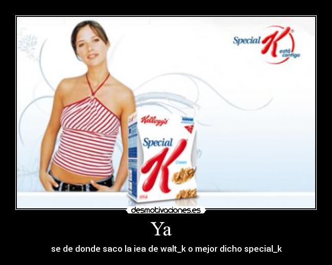 Ya - se de donde saco la iea de walt_k o mejor dicho special_k