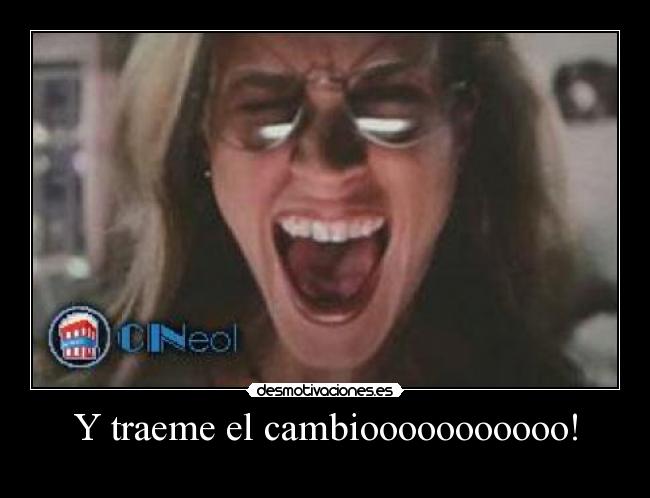 Y traeme el cambiooooooooooo! -