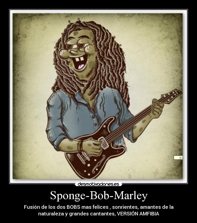 Sponge-Bob-Marley - Fusión de los dos BOBS mas felices , sonrientes, amantes de la
naturaleza y grandes cantantes, VERSIÓN AMFIBIA