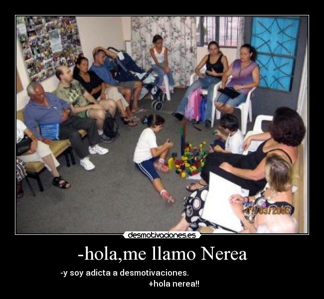 -hola,me llamo Nerea - -y soy adicta a desmotivaciones.                                                      +hola nerea!!   