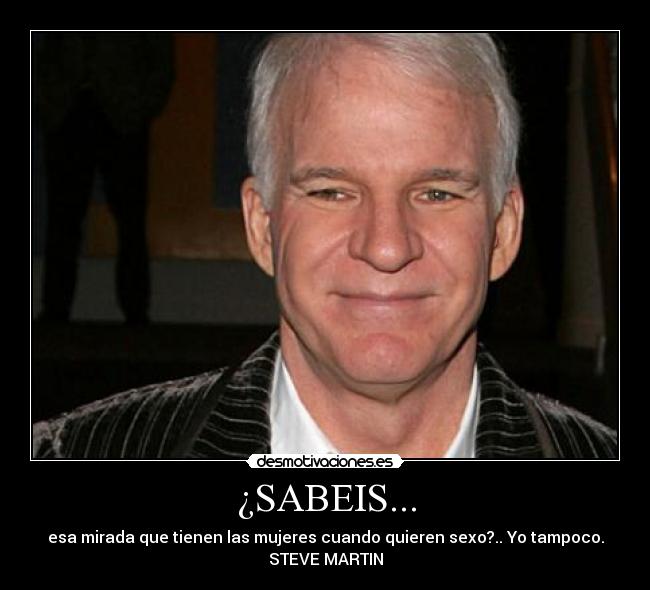 ¿SABEIS... - esa mirada que tienen las mujeres cuando quieren sexo?.. Yo tampoco.
STEVE MARTIN