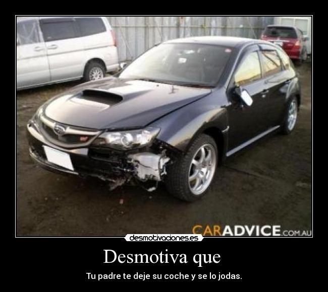 Desmotiva que - Tu padre te deje su coche y se lo jodas.