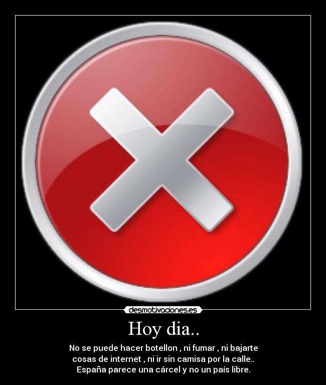 Hoy dia.. - No se puede hacer botellon , ni fumar , ni bajarte
cosas de internet , ni ir sin camisa por la calle..
España parece una cárcel y no un país libre.