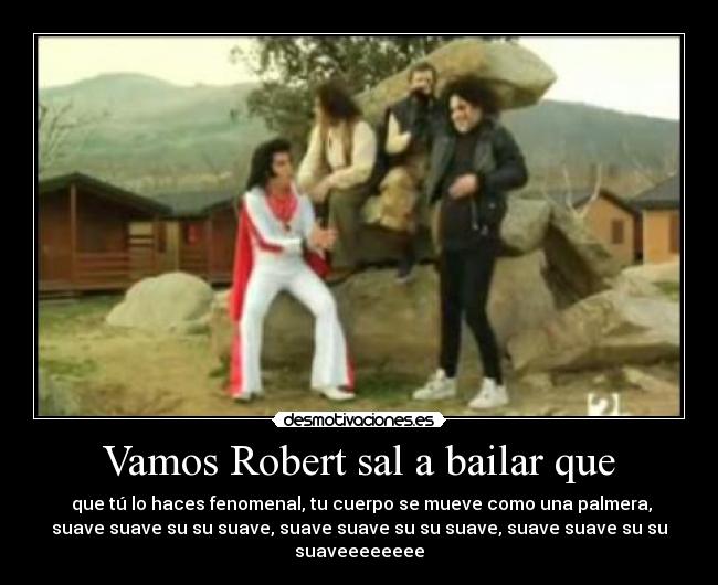 Vamos Robert sal a bailar que - que tú lo haces fenomenal, tu cuerpo se mueve como una palmera,
suave suave su su suave, suave suave su su suave, suave suave su su
suaveeeeeeee