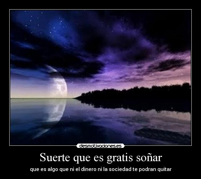 Suerte que es gratis soñar - que es algo que ni el dinero ni la sociedad te podran quitar