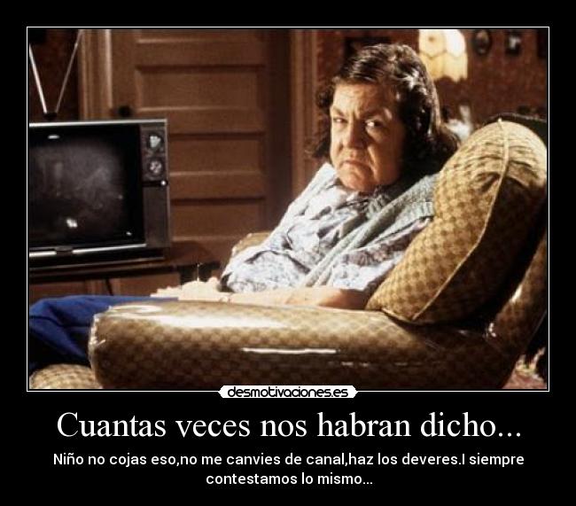 Cuantas veces nos habran dicho... - Niño no cojas eso,no me canvies de canal,haz los deveres.I siempre
contestamos lo mismo...