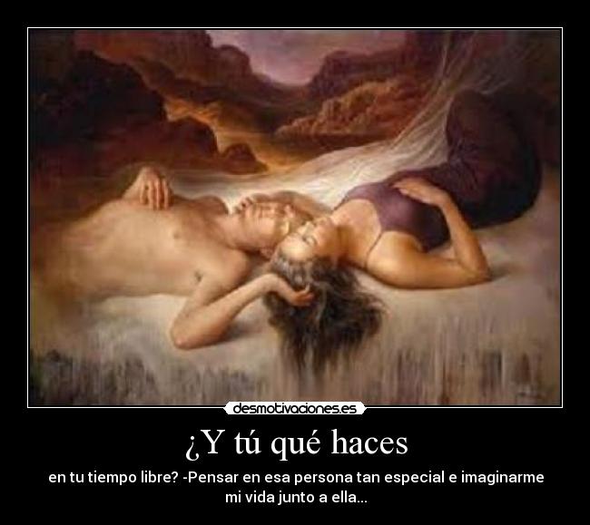 ¿Y tú qué haces - en tu tiempo libre? -Pensar en esa persona tan especial e imaginarme
mi vida junto a ella...