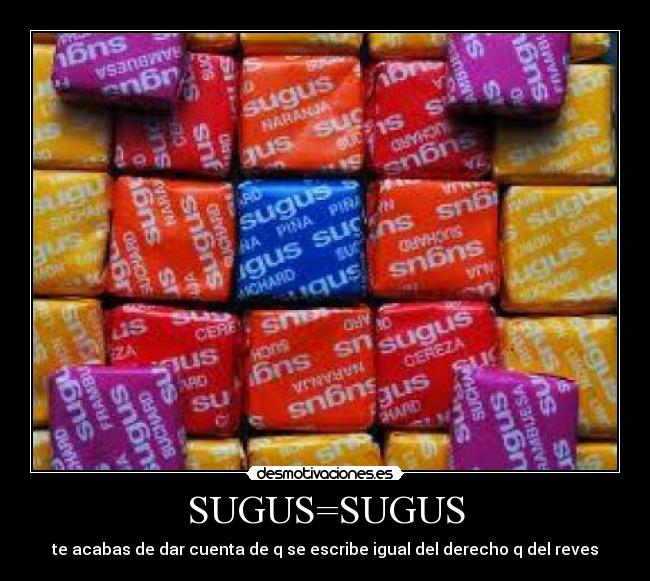 SUGUS=SUGUS - te acabas de dar cuenta de q se escribe igual del derecho q del reves
