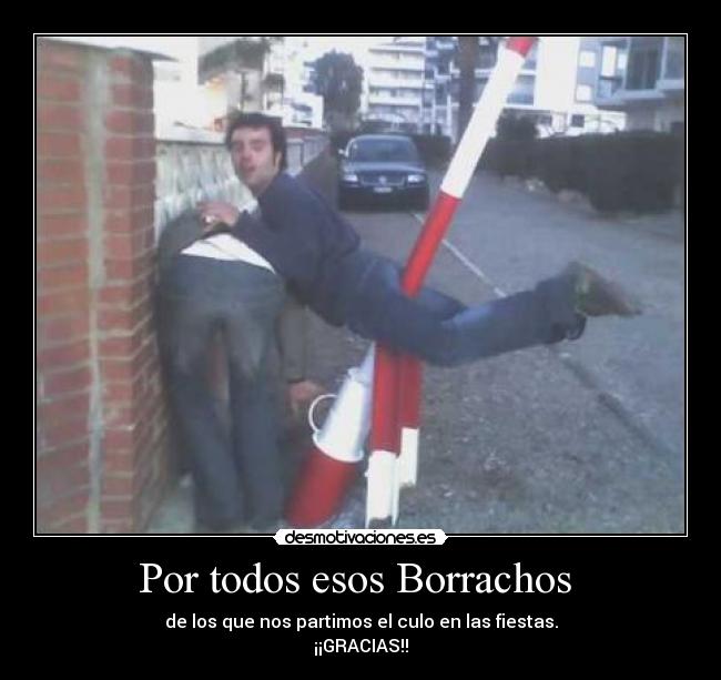 Por todos esos Borrachos - de los que nos partimos el culo en las fiestas.
¡¡GRACIAS!!
