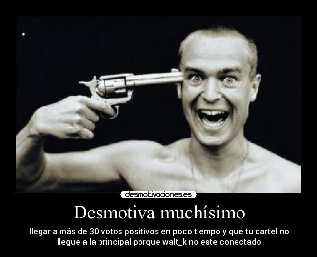Desmotiva muchísimo - llegar a más de 30 votos positivos en poco tiempo y que tu cartel no
llegue a la principal porque walt_k no este conectado