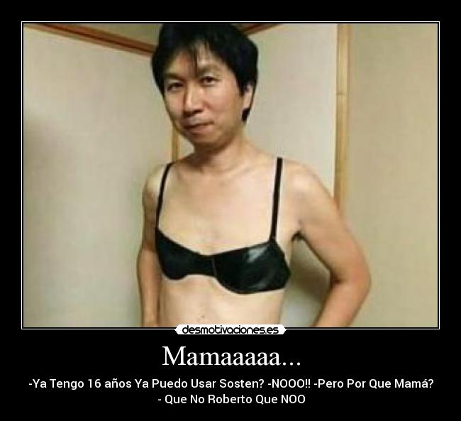 Mamaaaaa... - -Ya Tengo 16 años Ya Puedo Usar Sosten? -NOOO!! -Pero Por Que Mamá?
- Que No Roberto Que NOO