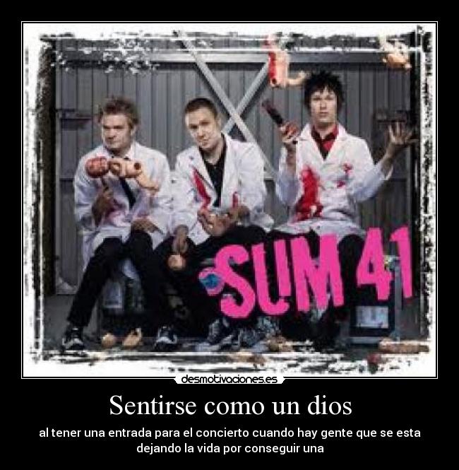 Sentirse como un dios - al tener una entrada para el concierto cuando hay gente que se esta
dejando la vida por conseguir una