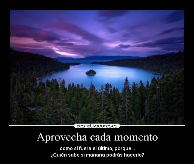 Aprovecha cada momento - como si fuera el último, porque...
¿Quién sabe si mañana podrás hacerlo?