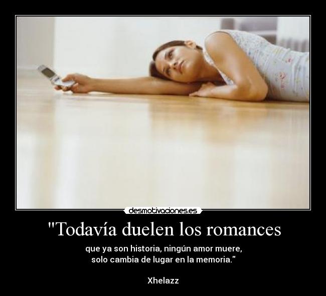 Todavía duelen los romances - que ya son historia, ningún amor muere,
solo cambia de lugar en la memoria.
Xhelazz