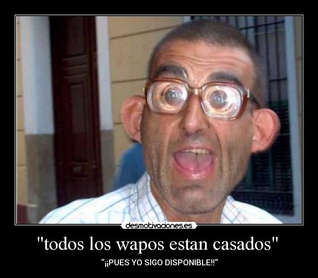 todos los wapos estan casados  - ¡¡PUES YO SIGO DISPONIBLE!!