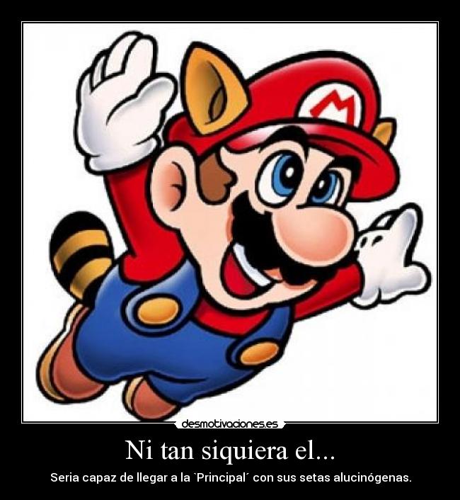 Ni tan siquiera el... - Seria capaz de llegar a la `Principal´ con sus setas alucinógenas.