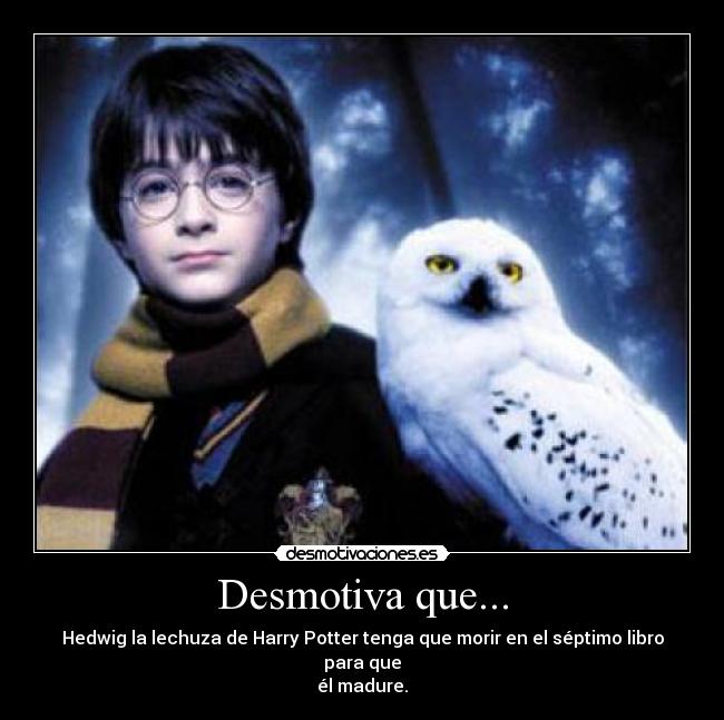 Desmotiva que... - Hedwig la lechuza de Harry Potter tenga que morir en el séptimo libro para que
él madure.