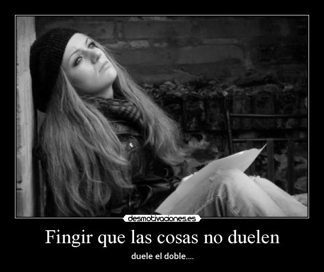 Fingir que las cosas no duelen - duele el doble....