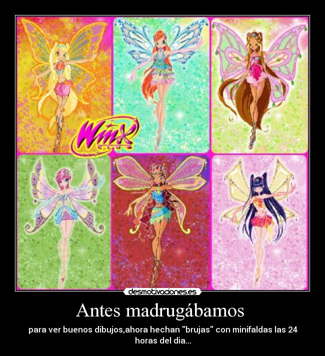Antes madrugábamos  - para ver buenos dibujos,ahora hechan brujas con minifaldas las 24
horas del dia...