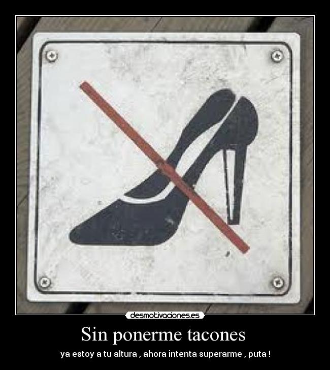 Sin ponerme tacones  - ya estoy a tu altura , ahora intenta superarme , puta !