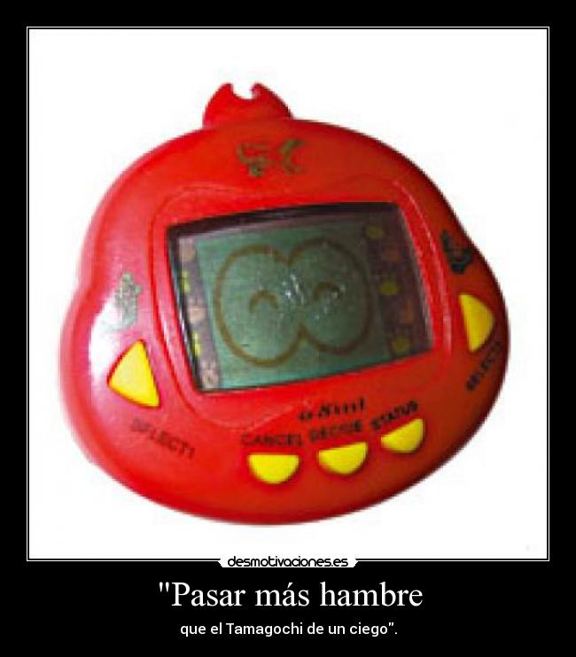 Pasar más hambre - que el Tamagochi de un ciego.