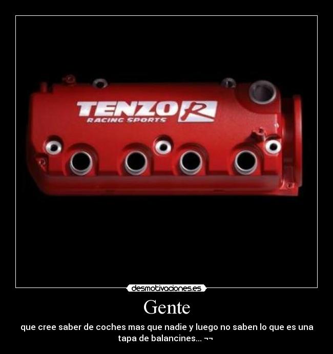 Gente - que cree saber de coches mas que nadie y luego no saben lo que es una
tapa de balancines... ¬¬ 