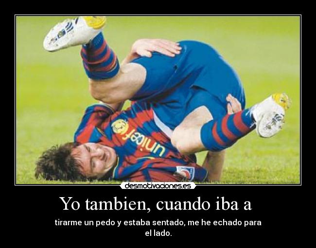 Yo tambien, cuando iba a - tirarme un pedo y estaba sentado, me he echado para
el lado.