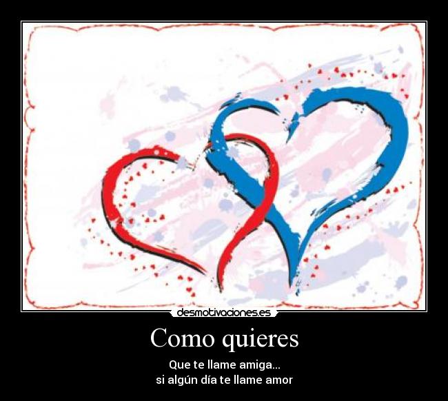 Como quieres - Que te llame amiga...
si algún día te llame amor