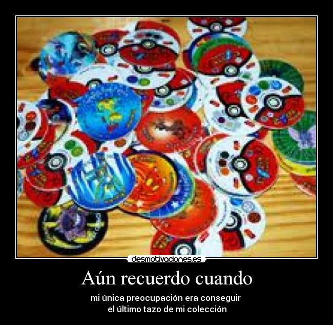 Aún recuerdo cuando - mi única preocupación era conseguir
el último tazo de mi colección