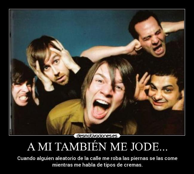 A MI TAMBIÉN ME JODE... - Cuando alguien aleatorio de la calle me roba las piernas se las come
mientras me habla de tipos de cremas.