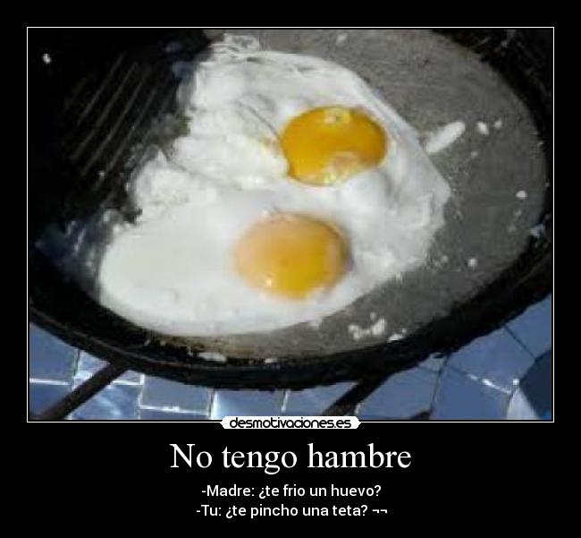 No tengo hambre - -Madre: ¿te frio un huevo?
-Tu: ¿te pincho una teta? ¬¬