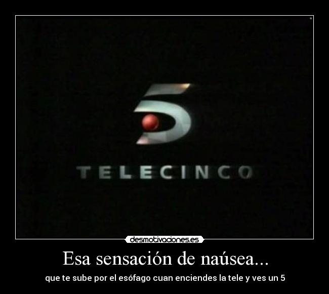 Esa sensación de naúsea... - que te sube por el esófago cuan enciendes la tele y ves un 5