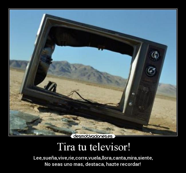 Tira tu televisor! - Lee,sueña,vive,rie,corre,vuela,llora,canta,mira,siente,
No seas uno mas, destaca, hazte recordar!