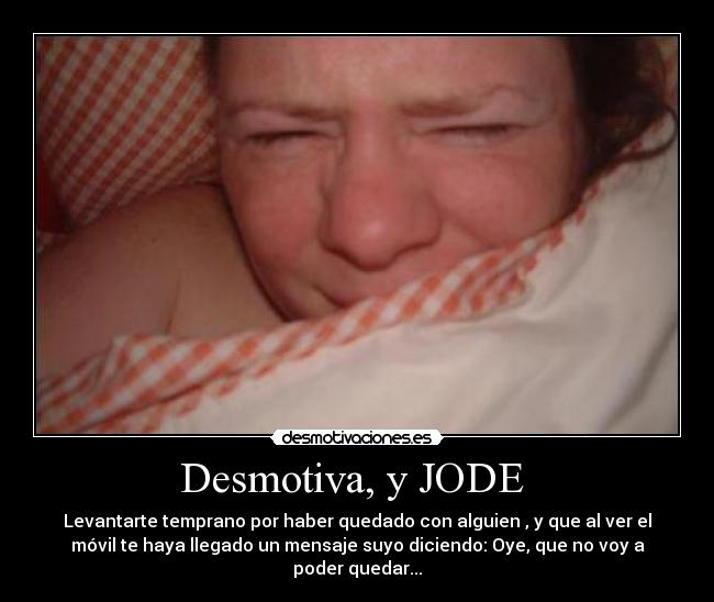 Desmotiva, y JODE  - Levantarte temprano por haber quedado con alguien , y que al ver el
móvil te haya llegado un mensaje suyo diciendo: Oye, que no voy a
poder quedar...