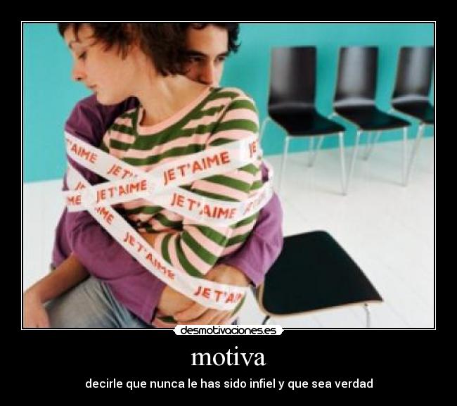 motiva - decirle que nunca le has sido infiel y que sea verdad