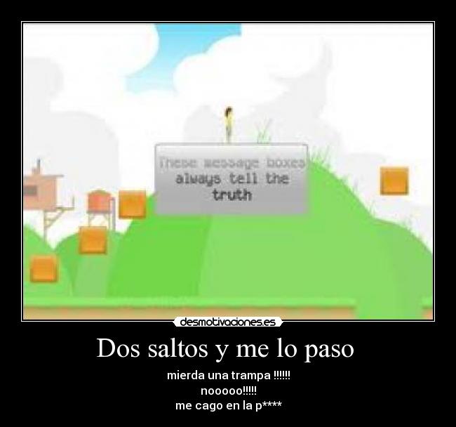 Dos saltos y me lo paso - mierda una trampa !!!!!!
nooooo!!!!!
me cago en la p****