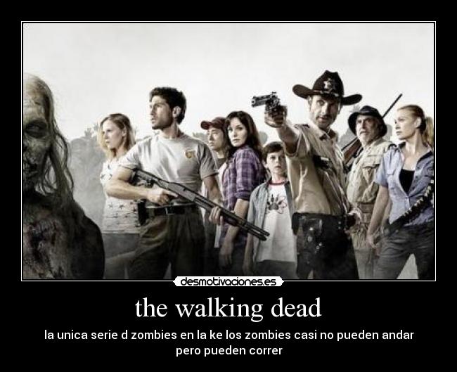 the walking dead - la unica serie d zombies en la ke los zombies casi no pueden andar
pero pueden correr