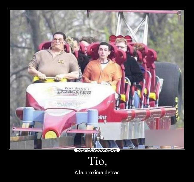 Tío, - A la proxima detras