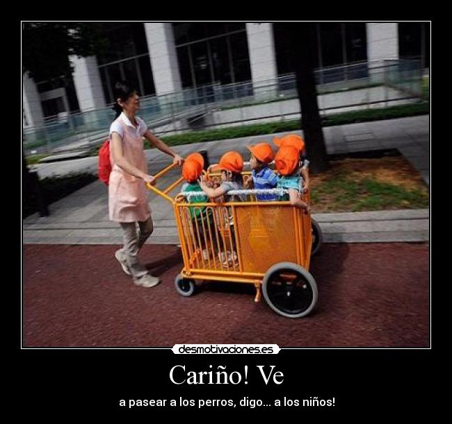 Cariño! Ve - a pasear a los perros, digo... a los niños!