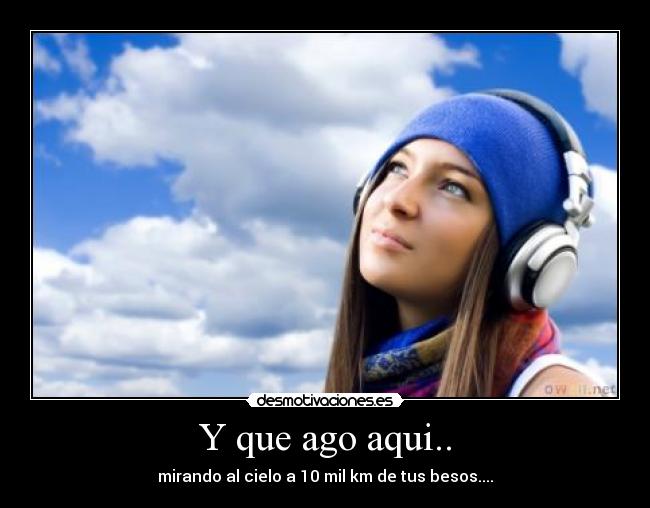 Y que ago aqui.. - mirando al cielo a 10 mil km de tus besos....