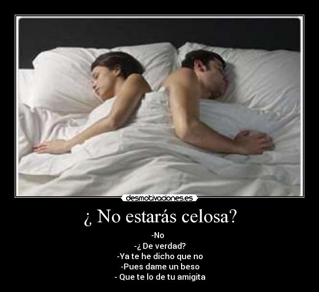 ¿ No estarás celosa? - -No  
-¿ De verdad?
-Ya te he dicho que no
-Pues dame un beso
- Que te lo de tu amigita