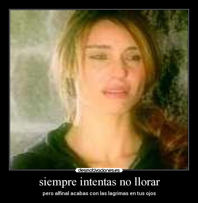 siempre intentas no llorar - pero alfinal acabas con las lagrimas en tus ojos