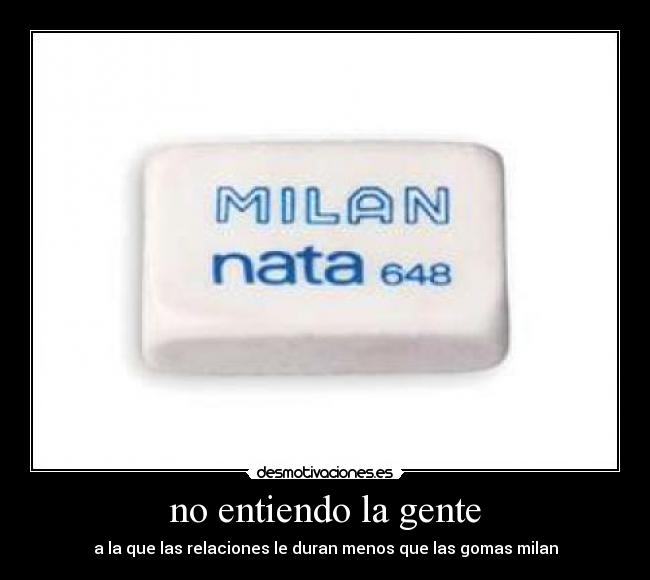 no entiendo la gente - a la que las relaciones le duran menos que las gomas milan