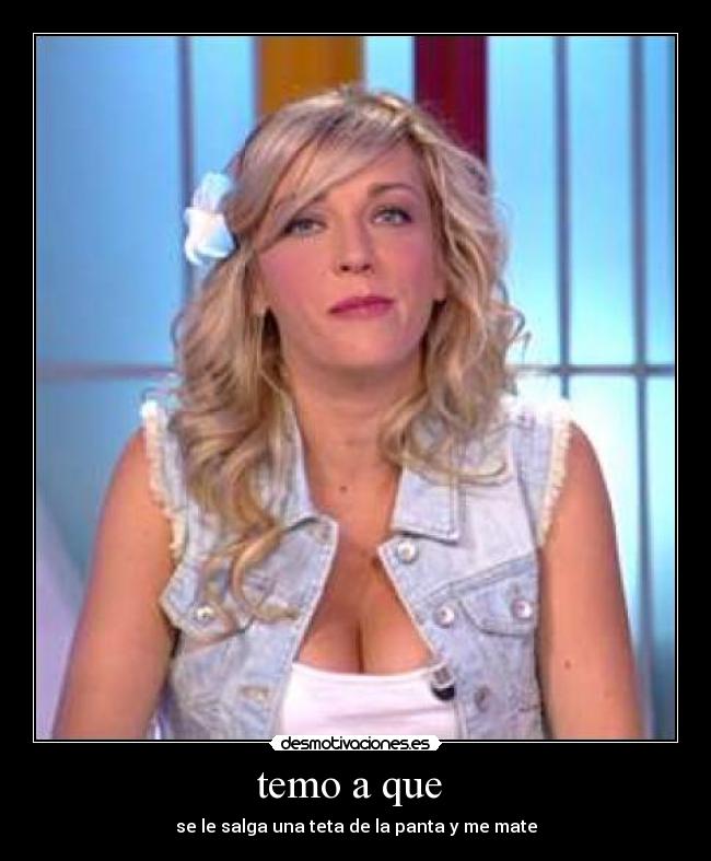 temo a que  - se le salga una teta de la panta y me mate