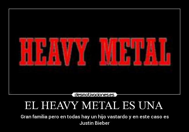 EL HEAVY METAL ES UNA  - Gran familia pero en todas hay un hijo vastardo y en este caso es
Justin Bieber