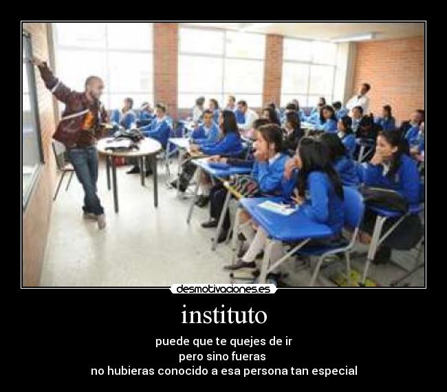 instituto - puede que te quejes de ir
pero sino fueras 
no hubieras conocido a esa persona tan especial